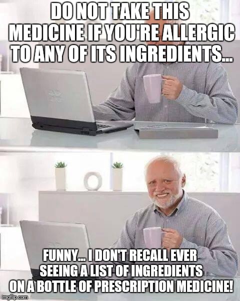 Hide the Pain Harold | DO NOT TAKE THIS MEDICINE IF YOU'RE ALLERGIC TO ANY OF ITS INGREDIENTS... FUNNY... I DON'T RECALL EVER SEEING A LIST OF INGREDIENTS ON A BOTTLE OF PRESCRIPTION MEDICINE! | image tagged in memes,hide the pain harold | made w/ Imgflip meme maker