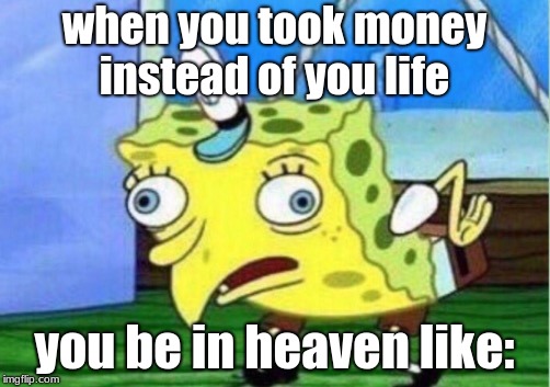 Mocking Spongebob | when you took money instead of you life; you be in heaven like: | image tagged in memes,mocking spongebob | made w/ Imgflip meme maker