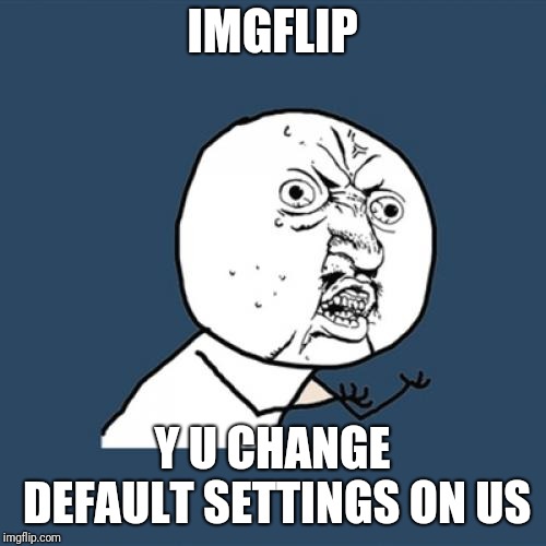 Y U No | IMGFLIP; Y U CHANGE DEFAULT SETTINGS ON US | image tagged in memes,y u no | made w/ Imgflip meme maker