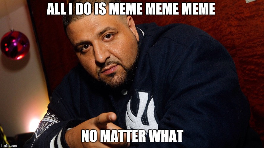 DJ Khaled  | ALL I DO IS MEME MEME MEME; NO MATTER WHAT | image tagged in dj khaled | made w/ Imgflip meme maker