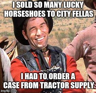Get your lucky horseshoes | I SOLD SO MANY LUCKY HORSESHOES TO CITY FELLAS; I HAD TO ORDER A CASE FROM TRACTOR SUPPLY | image tagged in cowboy,cowboy entrepreneur,blazing saddles | made w/ Imgflip meme maker