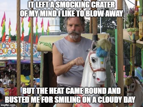 Bob Weir Carousel | IT LEFT A SMOCKING CRATER OF MY MIND I LIKE TO BLOW AWAY; BUT THE HEAT CAME ROUND AND BUSTED ME FOR SMILING ON A CLOUDY DAY | image tagged in bob weir carousel | made w/ Imgflip meme maker