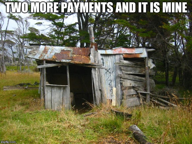Goodbye city life | TWO MORE PAYMENTS AND IT IS MINE | image tagged in shack,country living,own your own home | made w/ Imgflip meme maker