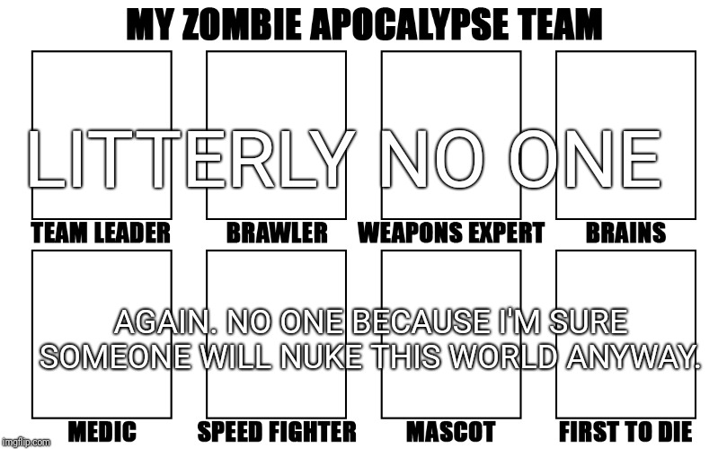 My Zombie Apocalypse Team v2, memes | LITTERLY NO ONE; AGAIN. NO ONE BECAUSE I'M SURE SOMEONE WILL NUKE THIS WORLD ANYWAY. | image tagged in my zombie apocalypse team v2 memes | made w/ Imgflip meme maker