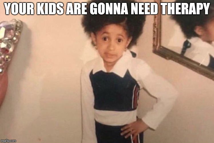 Young Cardi B Meme | YOUR KIDS ARE GONNA NEED THERAPY | image tagged in memes,young cardi b | made w/ Imgflip meme maker