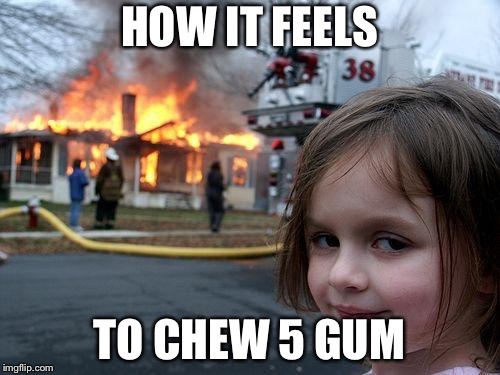 Disaster Girl | HOW IT FEELS; TO CHEW 5 GUM | image tagged in memes,disaster girl | made w/ Imgflip meme maker