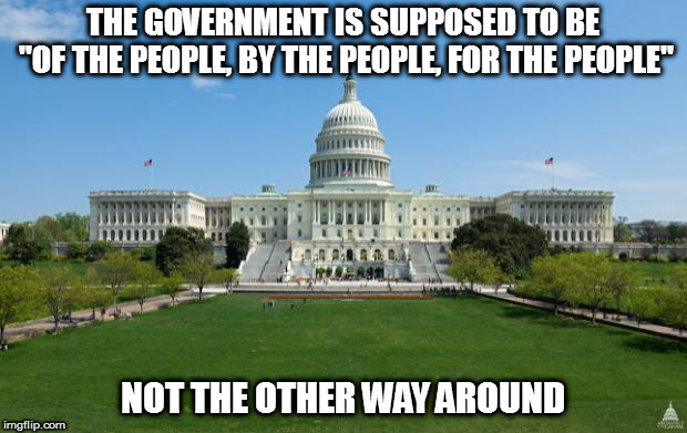 But guess who wants the government to CONTROL the people | THE GOVERNMENT IS SUPPOSED TO BE   "OF THE PEOPLE, BY THE PEOPLE, FOR THE PEOPLE"; NOT THE OTHER WAY AROUND | image tagged in memes,politics | made w/ Imgflip meme maker