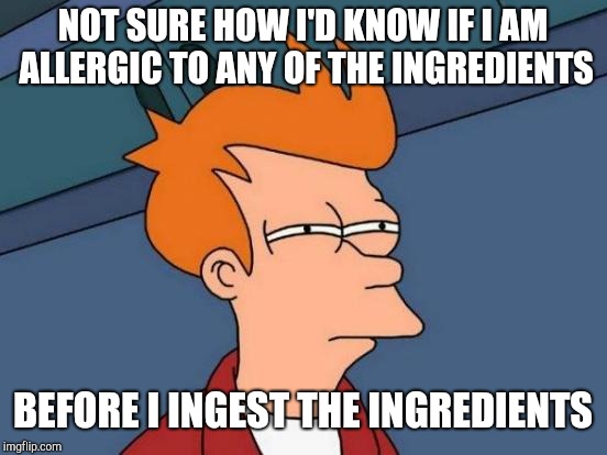 Futurama Fry Meme | NOT SURE HOW I'D KNOW IF I AM ALLERGIC TO ANY OF THE INGREDIENTS BEFORE I INGEST THE INGREDIENTS | image tagged in memes,futurama fry | made w/ Imgflip meme maker