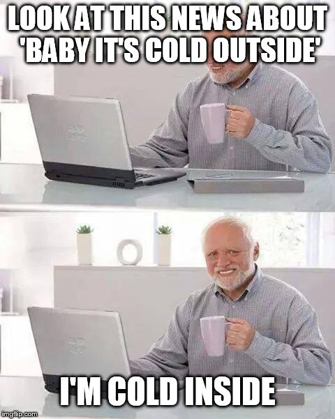 Hide the Pain Harold Meme | LOOK AT THIS NEWS ABOUT 'BABY IT'S COLD OUTSIDE'; I'M COLD INSIDE | image tagged in memes,hide the pain harold,lol | made w/ Imgflip meme maker