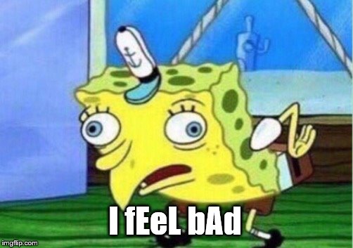 I fEeL bAd | image tagged in memes,mocking spongebob | made w/ Imgflip meme maker