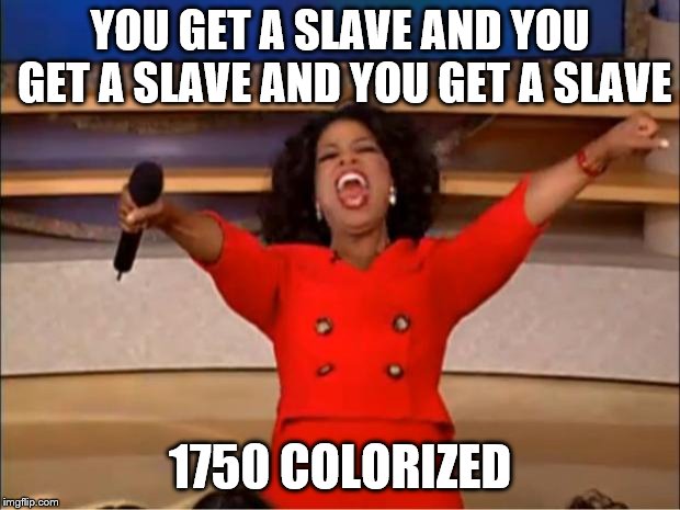 Oprah You Get A | YOU GET A SLAVE AND YOU GET A SLAVE AND YOU GET A SLAVE; 1750 COLORIZED | image tagged in memes,oprah you get a | made w/ Imgflip meme maker
