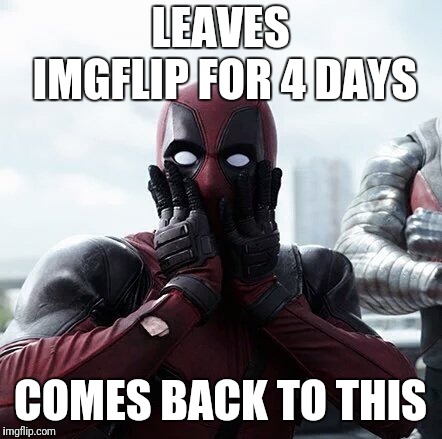 Deadpool Surprised Meme | LEAVES IMGFLIP FOR 4 DAYS; COMES BACK TO THIS | image tagged in memes,deadpool surprised | made w/ Imgflip meme maker