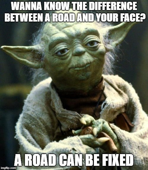 Star Wars Yoda | WANNA KNOW THE DIFFERENCE BETWEEN A ROAD AND YOUR FACE? A ROAD CAN BE FIXED | image tagged in memes,star wars yoda | made w/ Imgflip meme maker