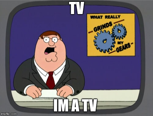 Peter Griffin News | TV; IM A TV | image tagged in memes,peter griffin news | made w/ Imgflip meme maker
