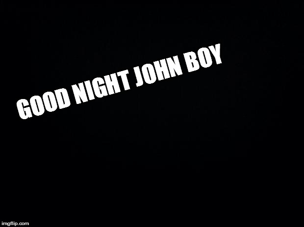 Black background | GOOD NIGHT JOHN BOY | image tagged in black background | made w/ Imgflip meme maker