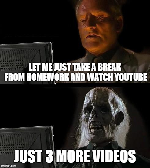 I'll Just Wait Here | LET ME JUST TAKE A BREAK FROM HOMEWORK AND WATCH YOUTUBE; JUST 3 MORE VIDEOS | image tagged in memes,ill just wait here | made w/ Imgflip meme maker