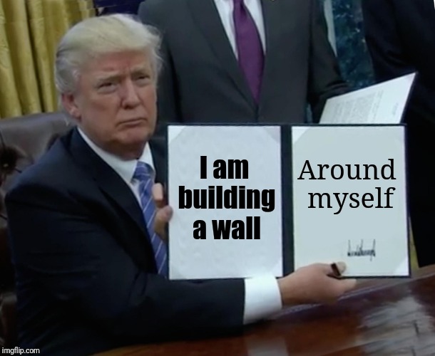 Trump Bill Signing | I am building a wall; Around myself | image tagged in memes,trump bill signing | made w/ Imgflip meme maker