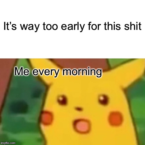 Every morning  | It’s way too early for this shit; Me every morning | image tagged in memes,surprised pikachu,mornings | made w/ Imgflip meme maker