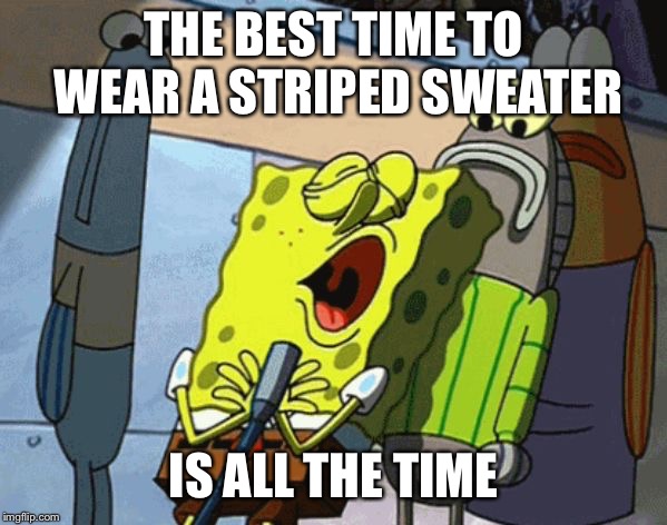 Spongebob – Striped Sweater | THE BEST TIME TO WEAR A STRIPED SWEATER IS ALL THE TIME | image tagged in spongebob  striped sweater | made w/ Imgflip meme maker