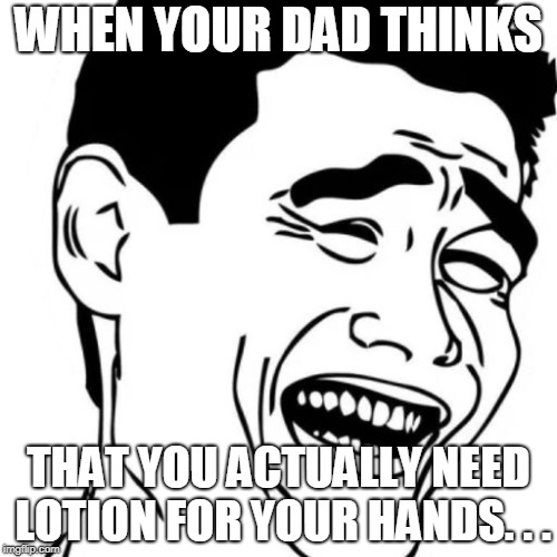 Teen things. | WHEN YOUR DAD THINKS; THAT YOU ACTUALLY NEED LOTION FOR YOUR HANDS. . . | image tagged in memes,so true memes | made w/ Imgflip meme maker