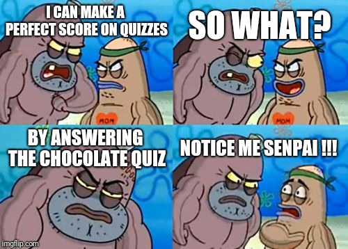 Hahaah | SO WHAT? I CAN MAKE A PERFECT SCORE ON QUIZZES; BY ANSWERING THE CHOCOLATE QUIZ; NOTICE ME SENPAI !!! | image tagged in memes,how tough are you | made w/ Imgflip meme maker