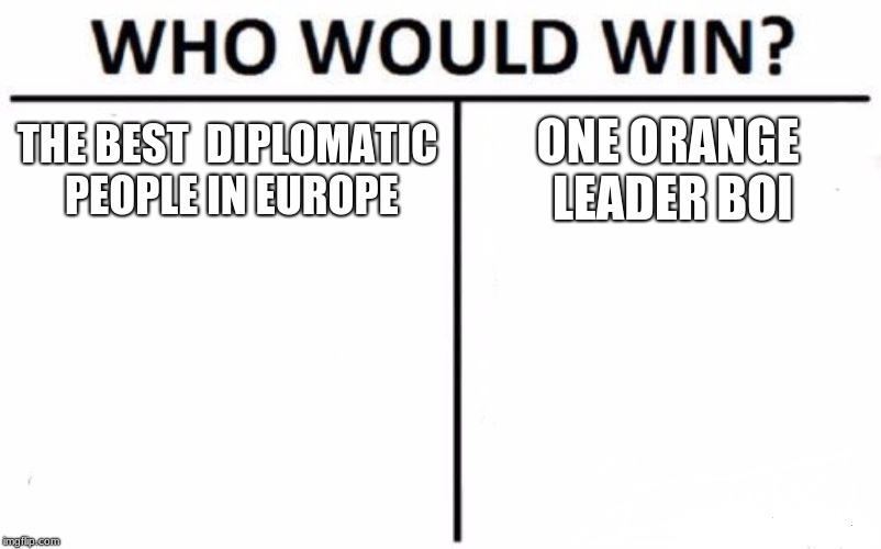 Who Would Win? | THE BEST 
DIPLOMATIC PEOPLE IN EUROPE; ONE ORANGE LEADER BOI | image tagged in memes,who would win | made w/ Imgflip meme maker