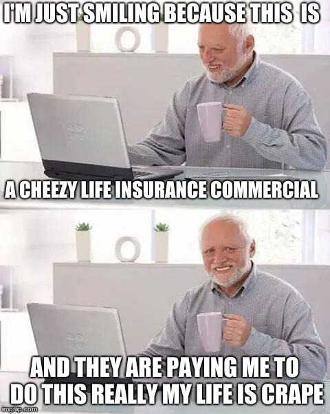 Hide the Pain Harold Meme | I'M JUST SMILING BECAUSE THIS  IS; A CHEEZY LIFE INSURANCE COMMERCIAL; AND THEY ARE PAYING ME TO DO THIS REALLY MY LIFE IS CRAPE | image tagged in memes,hide the pain harold | made w/ Imgflip meme maker