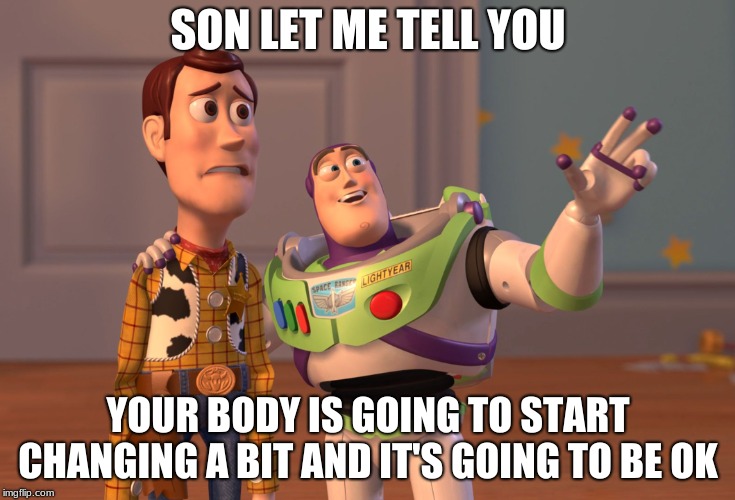 X, X Everywhere Meme | SON LET ME TELL YOU; YOUR BODY IS GOING TO START CHANGING A BIT AND IT'S GOING TO BE OK | image tagged in memes,x x everywhere | made w/ Imgflip meme maker