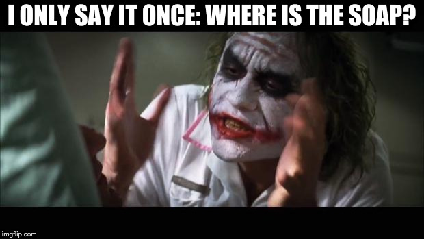 And everybody loses their minds | I ONLY SAY IT ONCE: WHERE IS THE SOAP? | image tagged in memes,and everybody loses their minds | made w/ Imgflip meme maker