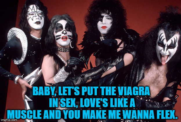 Kiss is way old. | BABY, LET'S PUT THE VIAGRA IN SEX, LOVE'S LIKE A MUSCLE AND YOU MAKE ME WANNA FLEX. | image tagged in kiss birthday,viagra,metal | made w/ Imgflip meme maker