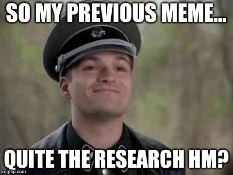 Go ahead.. research her | SO MY PREVIOUS MEME... QUITE THE RESEARCH HM? | image tagged in smiling nazi,memes,research,previous meme | made w/ Imgflip meme maker