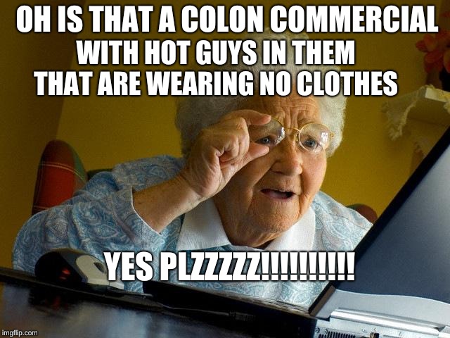 Grandma Finds The Internet | OH IS THAT A COLON COMMERCIAL; WITH HOT GUYS IN THEM THAT ARE WEARING NO CLOTHES; YES PLZZZZZ!!!!!!!!!! | image tagged in memes,grandma finds the internet | made w/ Imgflip meme maker