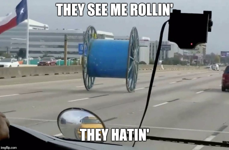 They trying to catch me riding dirty | THEY SEE ME ROLLIN'; THEY HATIN' | image tagged in spool rolling | made w/ Imgflip meme maker
