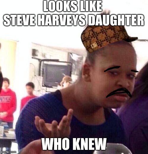Black Girl Wat Meme | LOOKS LIKE STEVE HARVEYS DAUGHTER; WHO KNEW | image tagged in memes,black girl wat,scumbag | made w/ Imgflip meme maker