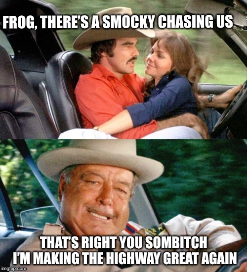 FROG, THERE’S A SMOCKY CHASING US; THAT’S RIGHT YOU SOMBITCH I’M MAKING THE HIGHWAY GREAT AGAIN | image tagged in smokey and the bandit 1,the bandit | made w/ Imgflip meme maker