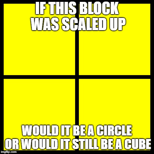 IF THIS BLOCK WAS SCALED UP WOULD IT BE A CIRCLE OR WOULD IT STILL BE A CUBE | made w/ Imgflip meme maker