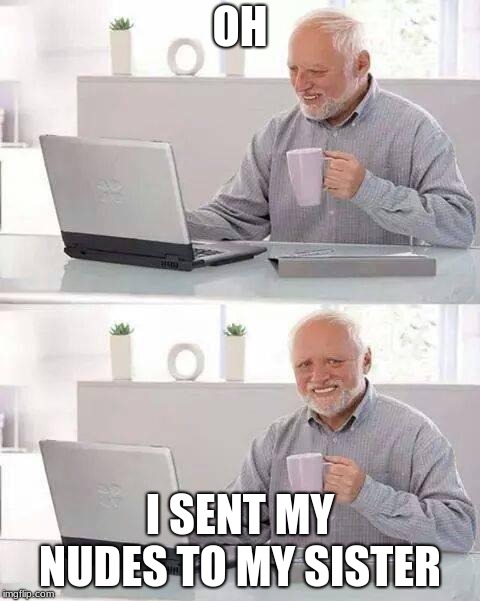 Hide the Pain Harold | OH; I SENT MY NUDES TO MY SISTER | image tagged in memes,hide the pain harold | made w/ Imgflip meme maker