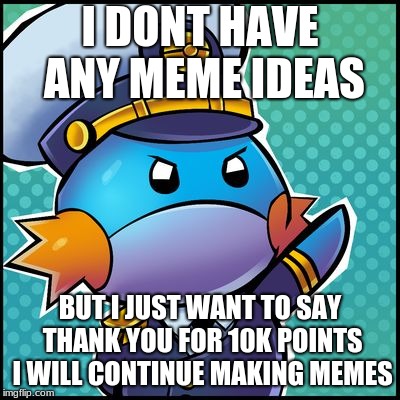 Commander Mudkip | I DONT HAVE ANY MEME IDEAS; BUT I JUST WANT TO SAY THANK YOU FOR 10K POINTS I WILL CONTINUE MAKING MEMES | image tagged in commander mudkip | made w/ Imgflip meme maker