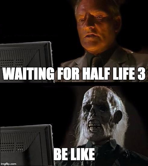 I'll Just Wait Here Meme | WAITING FOR HALF LIFE 3; BE LIKE | image tagged in memes,ill just wait here | made w/ Imgflip meme maker