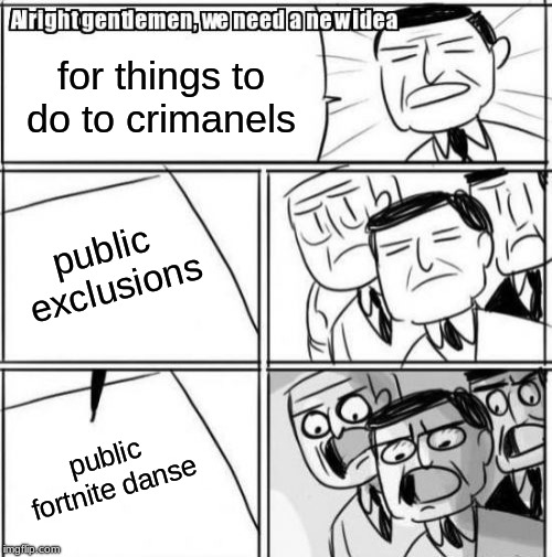 Alright Gentlemen We Need A New Idea Meme | for things to do to crimanels; public exclusions; public fortnite danse | image tagged in memes,alright gentlemen we need a new idea | made w/ Imgflip meme maker