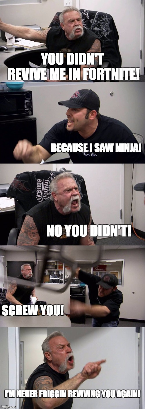 American Chopper Argument | YOU DIDN'T REVIVE ME IN FORTNITE! BECAUSE I SAW NINJA! NO YOU DIDN'T! SCREW YOU! I'M NEVER FRIGGIN REVIVING YOU AGAIN! | image tagged in memes,american chopper argument | made w/ Imgflip meme maker