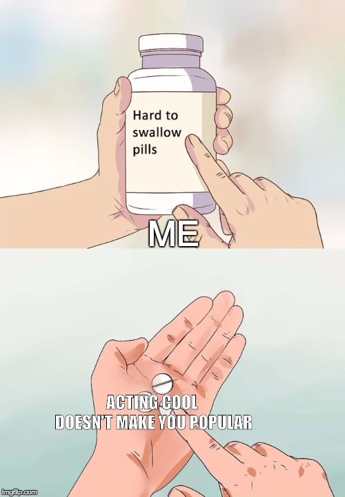 Hard To Swallow Pills | ME; ACTING COOL DOESN'T MAKE YOU POPULAR | image tagged in memes,hard to swallow pills | made w/ Imgflip meme maker