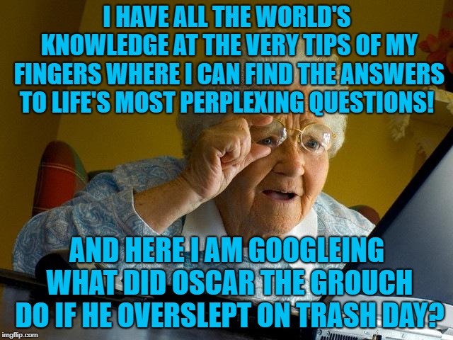 Grandma Finds The Internet Meme | I HAVE ALL THE WORLD'S KNOWLEDGE AT THE VERY TIPS OF MY FINGERS WHERE I CAN FIND THE ANSWERS TO LIFE'S MOST PERPLEXING QUESTIONS! AND HERE I AM GOOGLEING WHAT DID OSCAR THE GROUCH DO IF HE OVERSLEPT ON TRASH DAY? | image tagged in memes,google,funny,funny memes | made w/ Imgflip meme maker