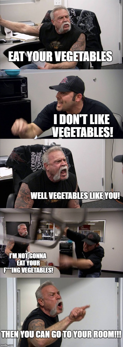 American Chopper Argument | EAT YOUR VEGETABLES; I DON'T LIKE VEGETABLES! WELL VEGETABLES LIKE YOU! I'M NOT GONNA EAT YOUR F***ING VEGETABLES! THEN YOU CAN GO TO YOUR ROOM!!! | image tagged in memes,american chopper argument | made w/ Imgflip meme maker