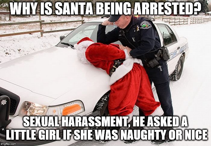 santa | WHY IS SANTA BEING ARRESTED? SEXUAL HARASSMENT, HE ASKED A LITTLE GIRL IF SHE WAS NAUGHTY OR NICE | image tagged in santa claus | made w/ Imgflip meme maker