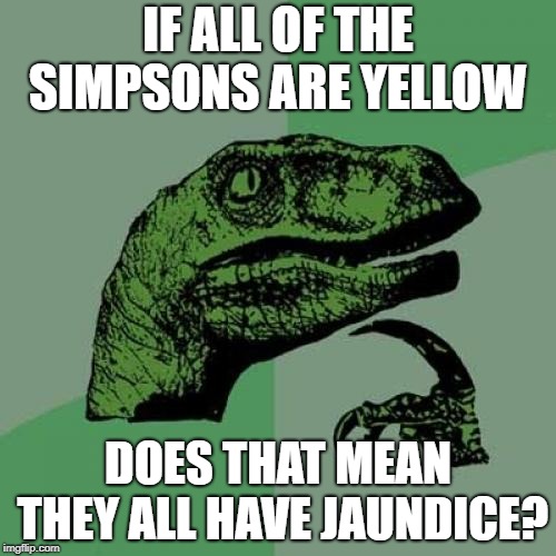 Philosoraptor | IF ALL OF THE SIMPSONS ARE YELLOW; DOES THAT MEAN THEY ALL HAVE JAUNDICE? | image tagged in memes,philosoraptor | made w/ Imgflip meme maker