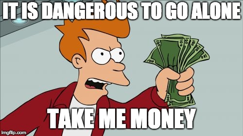Shut Up And Take My Money Fry | IT IS DANGEROUS TO GO ALONE; TAKE ME MONEY | image tagged in memes,shut up and take my money fry | made w/ Imgflip meme maker
