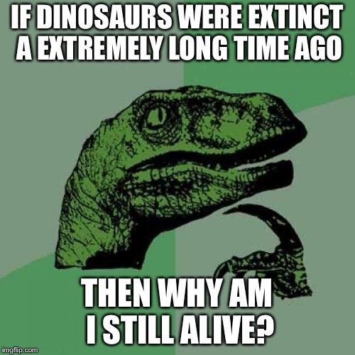Philosoraptor Meme | IF DINOSAURS WERE EXTINCT A EXTREMELY LONG TIME AGO; THEN WHY AM I STILL ALIVE? | image tagged in memes,philosoraptor | made w/ Imgflip meme maker