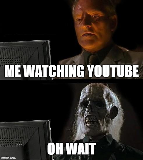 I'll Just Wait Here | ME WATCHING YOUTUBE; OH WAIT | image tagged in memes,ill just wait here | made w/ Imgflip meme maker