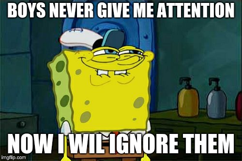 Don't You Squidward Meme | BOYS NEVER GIVE ME ATTENTION; NOW I WIL IGNORE THEM | image tagged in memes,dont you squidward | made w/ Imgflip meme maker